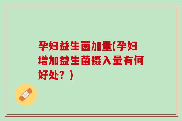 孕妇益生菌加量(孕妇增加益生菌摄入量有何好处？)