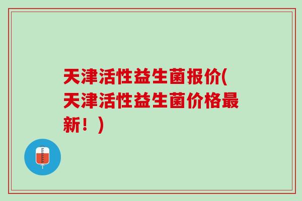 天津活性益生菌报价(天津活性益生菌价格最新！)