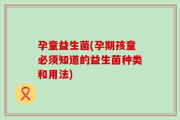 孕童益生菌(孕期孩童必须知道的益生菌种类和用法)