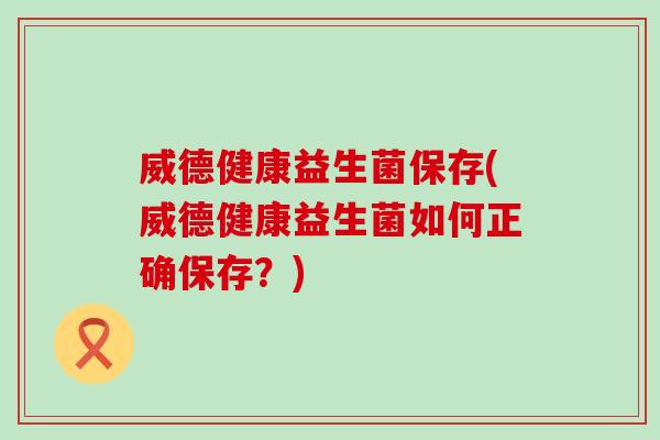 威德健康益生菌保存(威德健康益生菌如何正确保存？)