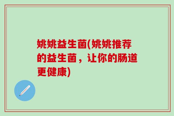 姚姚益生菌(姚姚推荐的益生菌，让你的肠道更健康)