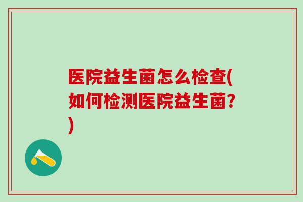 医院益生菌怎么检查(如何检测医院益生菌？)