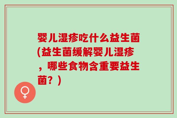 婴儿湿疹吃什么益生菌(益生菌缓解婴儿湿疹，哪些食物含重要益生菌？)