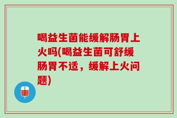喝益生菌能缓解肠胃上火吗(喝益生菌可舒缓肠胃不适，缓解上火问题)