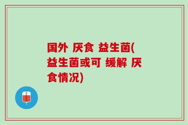 国外 厌食 益生菌(益生菌或可 缓解 厌食情况)