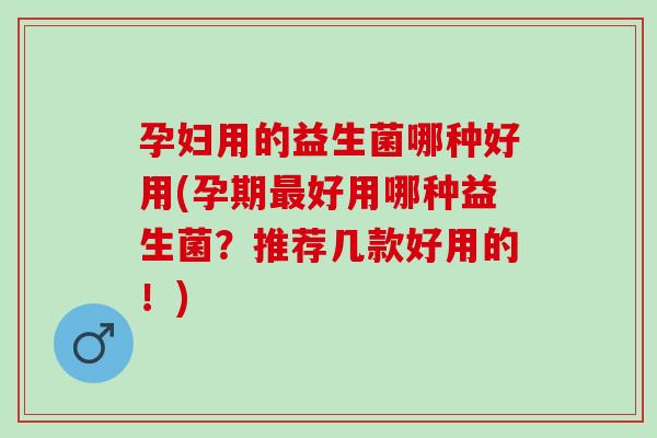 孕妇用的益生菌哪种好用(孕期最好用哪种益生菌？推荐几款好用的！)