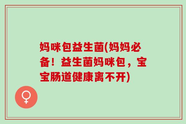 妈咪包益生菌(妈妈必备！益生菌妈咪包，宝宝肠道健康离不开)