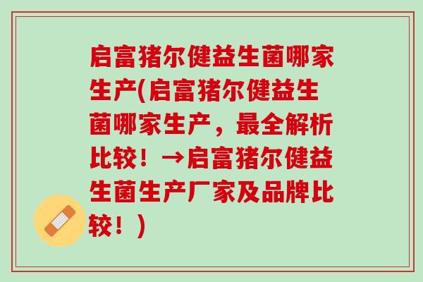 启富猪尔健益生菌哪家生产(启富猪尔健益生菌哪家生产,全解析比较!→启富猪尔健益生菌生产厂家及品牌比较!) 启富猪尔健益生菌哪家生产(启富猪尔健益生菌哪家生产,全解析比较!→启富猪尔健益生菌生产厂家及品牌比较!)