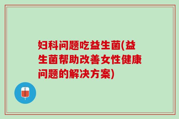 妇科问题吃益生菌(益生菌帮助改善女性健康问题的解决方案)