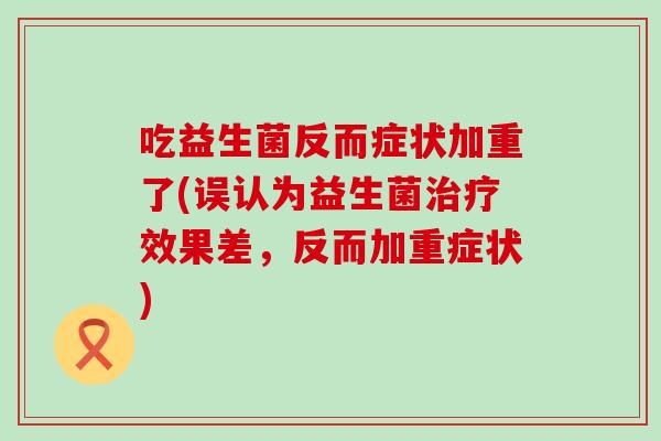 吃益生菌反而症状加重了(误认为益生菌治疗效果差，反而加重症状)