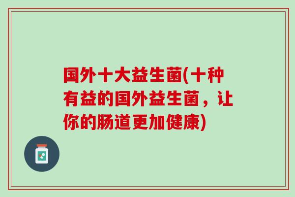 国外十大益生菌(十种有益的国外益生菌，让你的肠道更加健康)