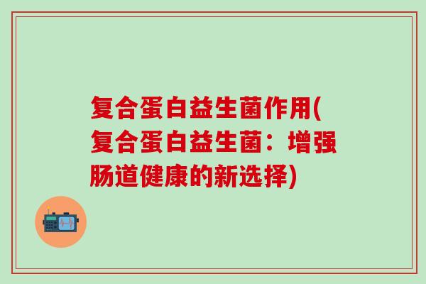 复合蛋白益生菌作用(复合蛋白益生菌：增强肠道健康的新选择)