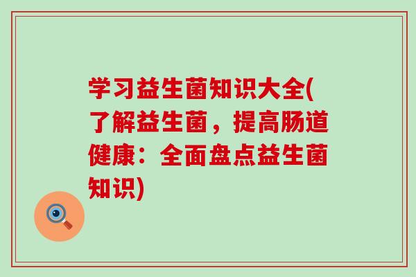 学习益生菌知识大全(了解益生菌，提高肠道健康：全面盘点益生菌知识)