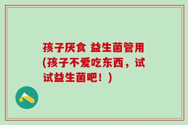 孩子厌食 益生菌管用(孩子不爱吃东西，试试益生菌吧！)
