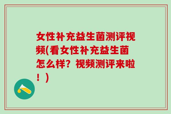 女性补充益生菌测评视频(看女性补充益生菌怎么样？视频测评来啦！)