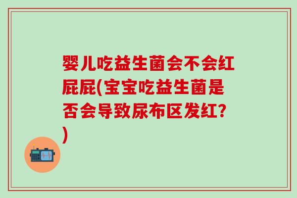 婴儿吃益生菌会不会红屁屁(宝宝吃益生菌是否会导致尿布区发红？)
