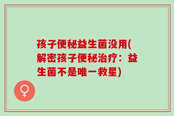 孩子便秘益生菌没用(解密孩子便秘治疗：益生菌不是唯一救星)