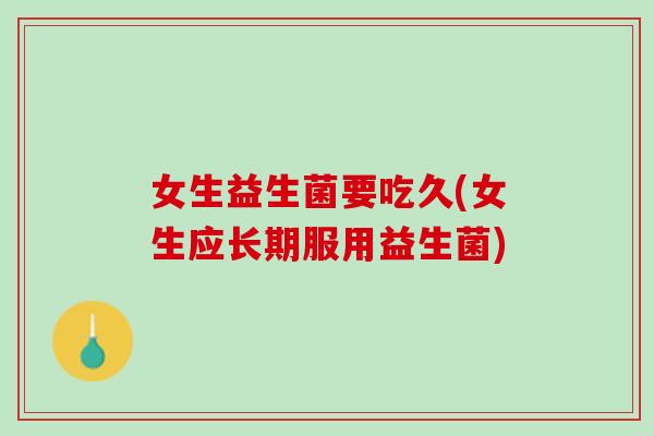 女生益生菌要吃久(女生应长期服用益生菌)