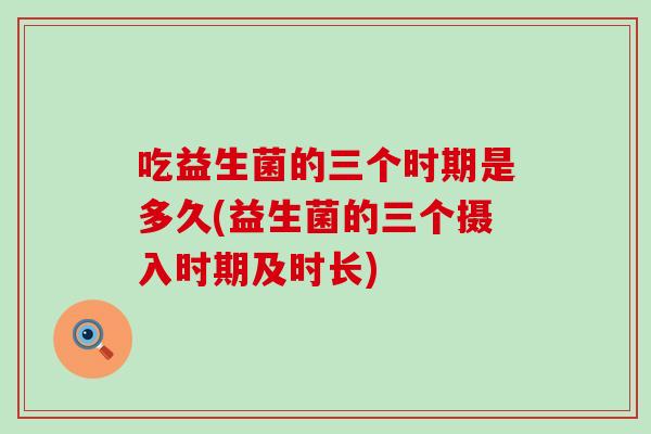 吃益生菌的三个时期是多久(益生菌的三个摄入时期及时长)