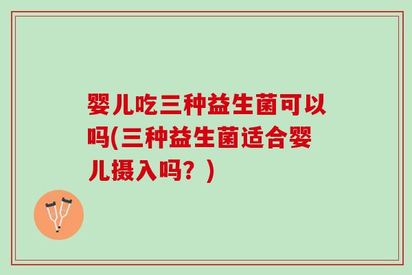 婴儿吃三种益生菌可以吗(三种益生菌适合婴儿摄入吗？)