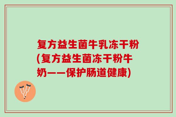 复方益生菌牛乳冻干粉(复方益生菌冻干粉牛奶——保护肠道健康)