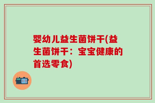 婴幼儿益生菌饼干(益生菌饼干：宝宝健康的首选零食)