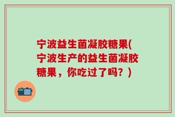 宁波益生菌凝胶糖果(宁波生产的益生菌凝胶糖果，你吃过了吗？)