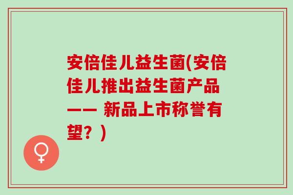 安倍佳儿益生菌(安倍佳儿推出益生菌产品 —— 新品上市称誉有望？)