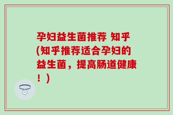 孕妇益生菌推荐 知乎(知乎推荐适合孕妇的益生菌,提高肠道健康!) 孕妇益生菌推荐 知乎(知乎推荐适合孕妇的益生菌,提高肠道健康!)