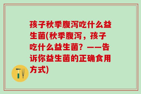孩子秋季吃什么益生菌(秋季,孩子吃什么益生菌?——告诉你益生菌的正确食用方式) 孩子秋季吃什么益生菌(秋季,孩子吃什么益生菌?——告诉你益生菌的正确食用方式)