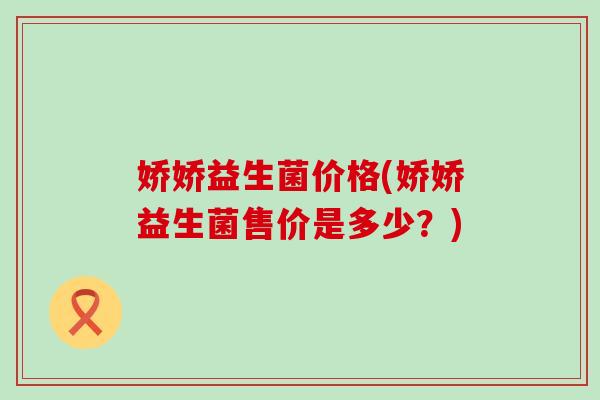 娇娇益生菌价格(娇娇益生菌售价是多少？)