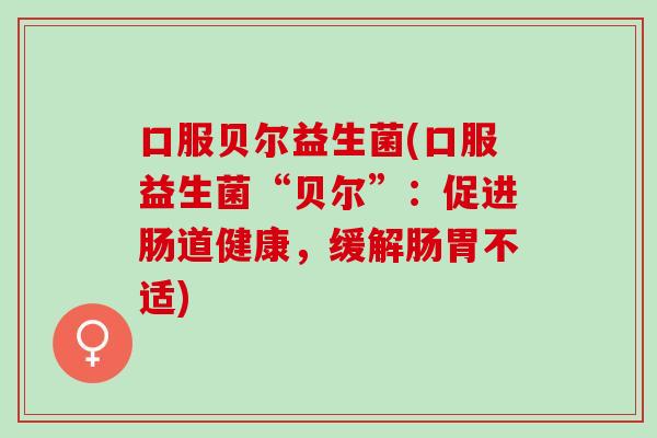 口服贝尔益生菌(口服益生菌“贝尔”：促进肠道健康，缓解肠胃不适)