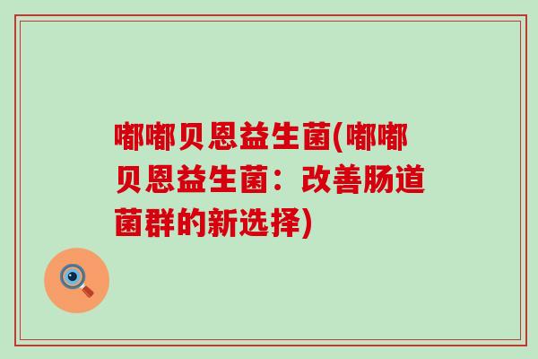 嘟嘟贝恩益生菌(嘟嘟贝恩益生菌：改善肠道菌群的新选择)