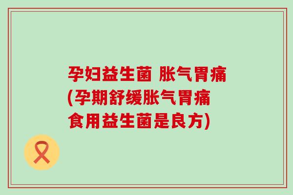 孕妇益生菌 胀气胃痛(孕期舒缓胀气胃痛 食用益生菌是良方)