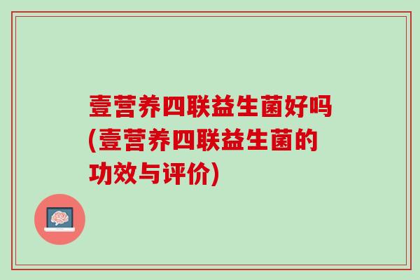 壹营养四联益生菌好吗(壹营养四联益生菌的功效与评价)