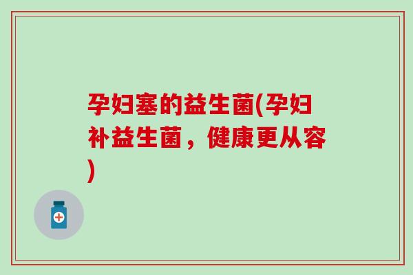 孕妇塞的益生菌(孕妇补益生菌，健康更从容)