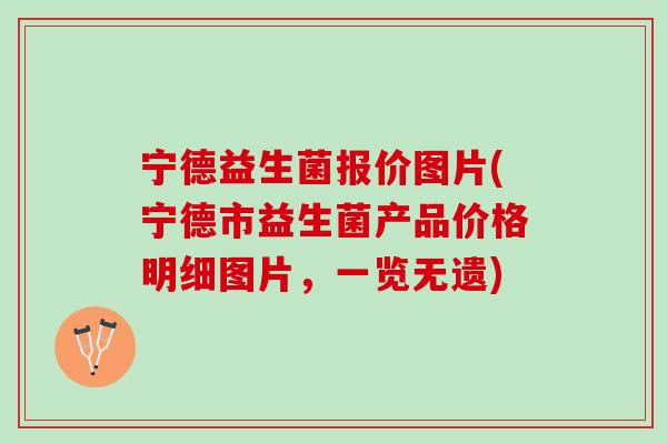 宁德益生菌报价图片(宁德市益生菌产品价格明细图片，一览无遗)