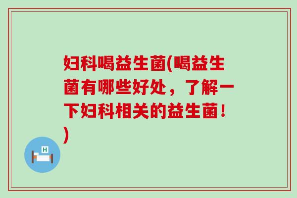 妇科喝益生菌(喝益生菌有哪些好处，了解一下妇科相关的益生菌！)
