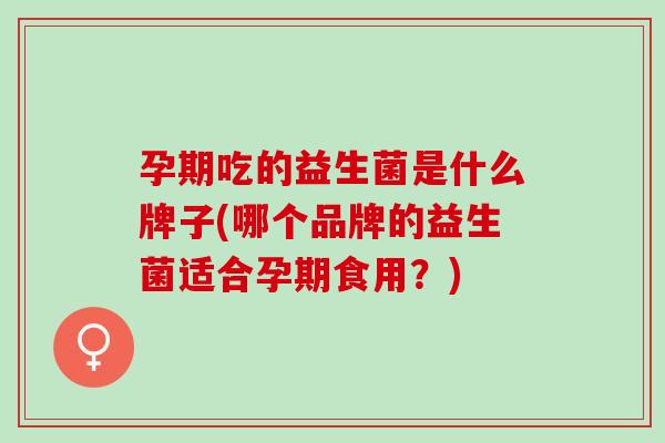 孕期吃的益生菌是什么牌子(哪个品牌的益生菌适合孕期食用？)