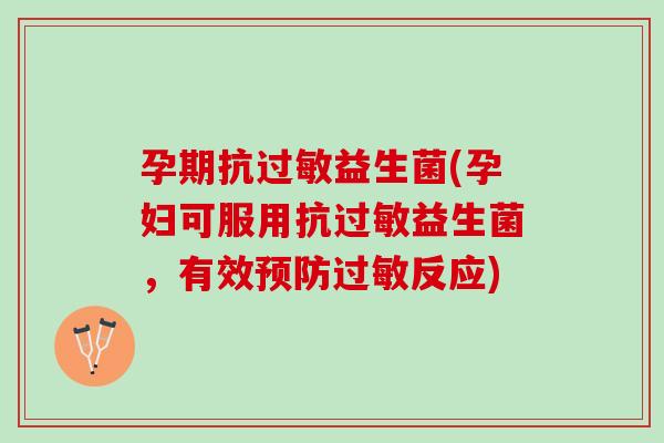 孕期抗过敏益生菌(孕妇可服用抗过敏益生菌，有效预防过敏反应)