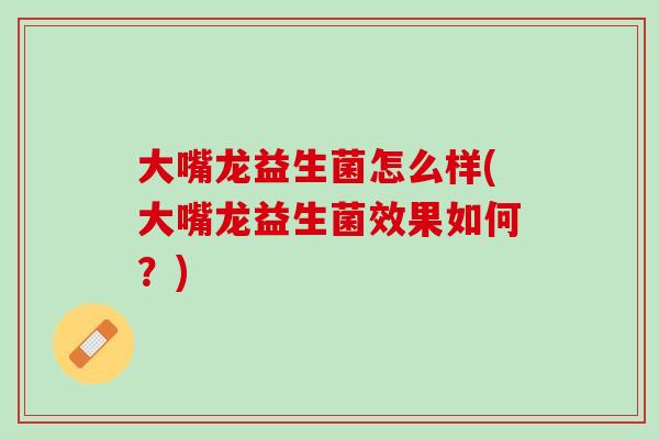 大嘴龙益生菌怎么样(大嘴龙益生菌效果如何？)
