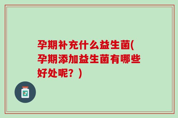 孕期补充什么益生菌(孕期添加益生菌有哪些好处呢？)