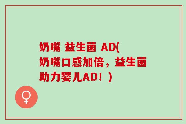 奶嘴 益生菌 AD(奶嘴口感加倍，益生菌助力婴儿AD！)