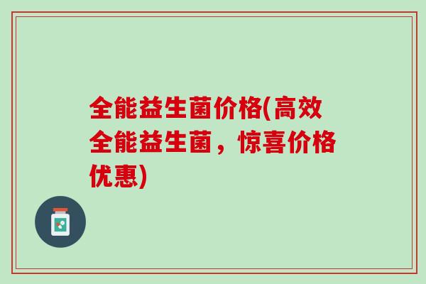全能益生菌价格(高效全能益生菌，惊喜价格优惠)