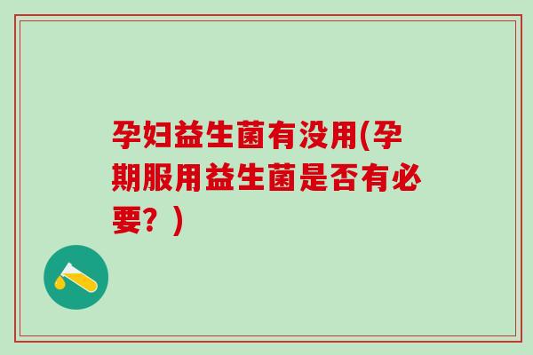 孕妇益生菌有没用(孕期服用益生菌是否有必要？)