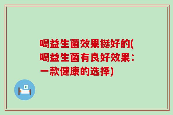 喝益生菌效果挺好的(喝益生菌有良好效果：一款健康的选择)