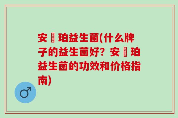 安媞珀益生菌(什么牌子的益生菌好？安媞珀益生菌的功效和价格指南)
