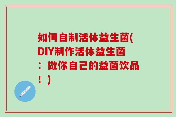 如何自制活体益生菌(DIY制作活体益生菌：做你自己的益菌饮品！)