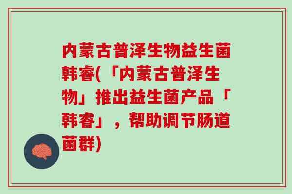 内蒙古普泽生物益生菌韩睿(「内蒙古普泽生物」推出益生菌产品「韩睿」，帮助调节肠道菌群)