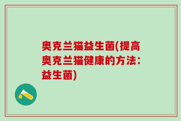 奥克兰猫益生菌(提高奥克兰猫健康的方法：益生菌)